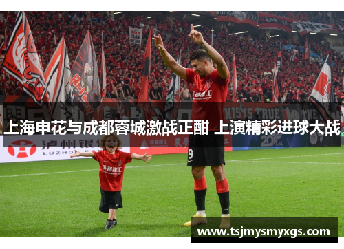上海申花与成都蓉城激战正酣 上演精彩进球大战