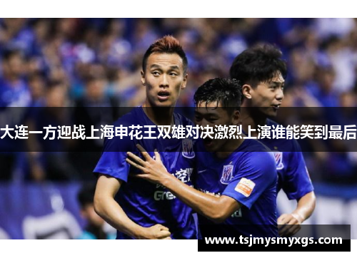 大连一方迎战上海申花王双雄对决激烈上演谁能笑到最后