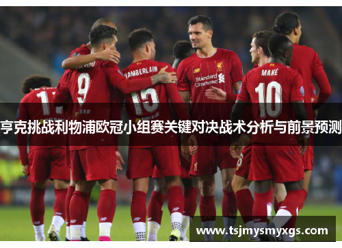 亨克挑战利物浦欧冠小组赛关键对决战术分析与前景预测