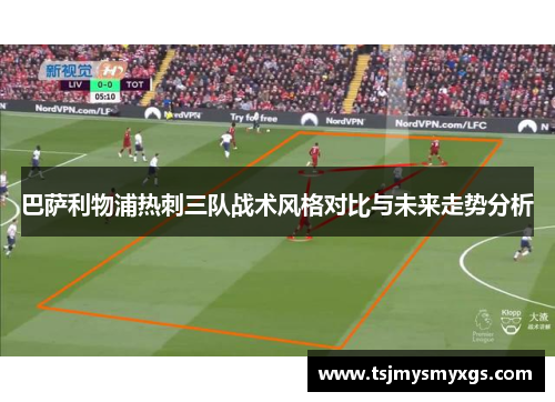 巴萨利物浦热刺三队战术风格对比与未来走势分析