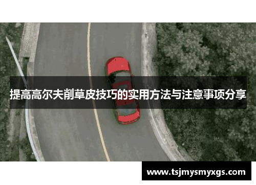 提高高尔夫削草皮技巧的实用方法与注意事项分享