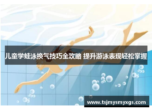 儿童学蛙泳换气技巧全攻略 提升游泳表现轻松掌握