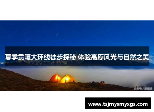 夏季贡嘎大环线徒步探秘 体验高原风光与自然之美