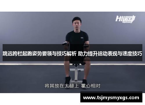 跳远跨栏起跑姿势要领与技巧解析 助力提升运动表现与速度技巧