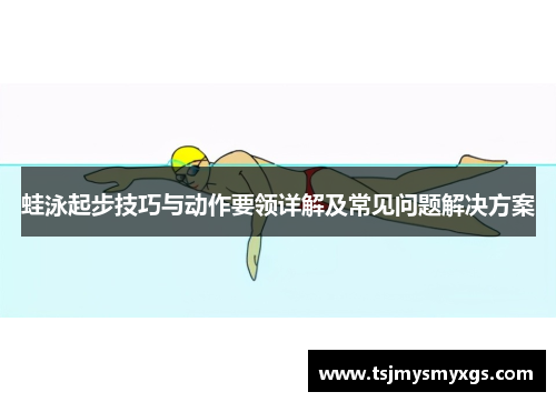 蛙泳起步技巧与动作要领详解及常见问题解决方案