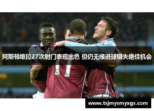 阿斯顿维拉27次射门表现出色 但仍无缘进球错失绝佳机会